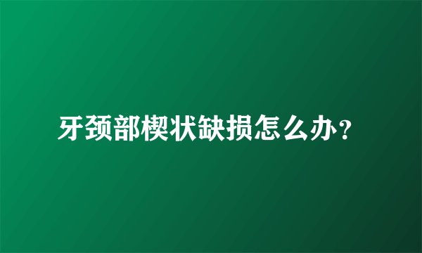 牙颈部楔状缺损怎么办？