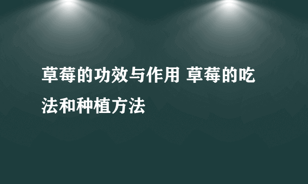 草莓的功效与作用 草莓的吃法和种植方法