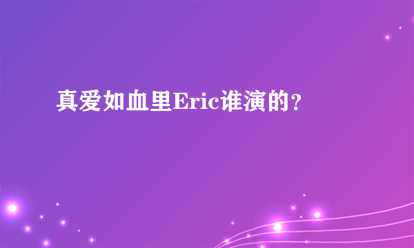 真爱如血里Eric谁演的？