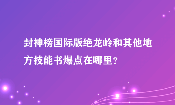 封神榜国际版绝龙岭和其他地方技能书爆点在哪里？