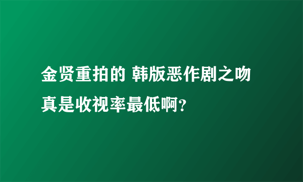 金贤重拍的 韩版恶作剧之吻 真是收视率最低啊？