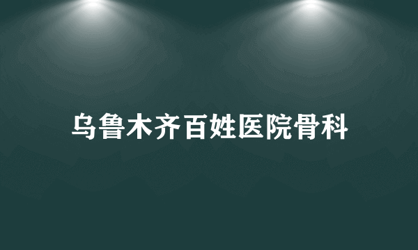 乌鲁木齐百姓医院骨科