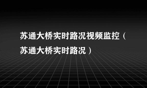 苏通大桥实时路况视频监控（苏通大桥实时路况）