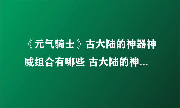 《元气骑士》古大陆的神器神威组合有哪些 古大陆的神器神威组合大全