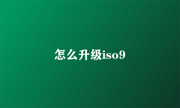 怎么升级iso9