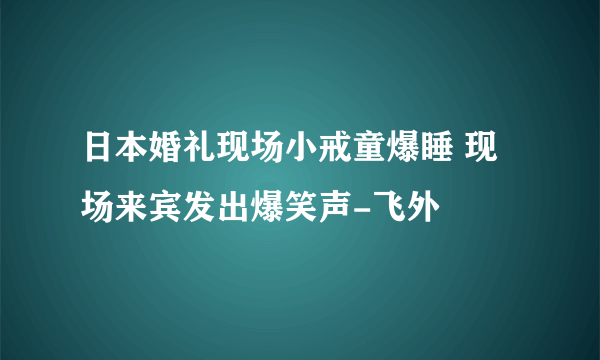 日本婚礼现场小戒童爆睡 现场来宾发出爆笑声-飞外