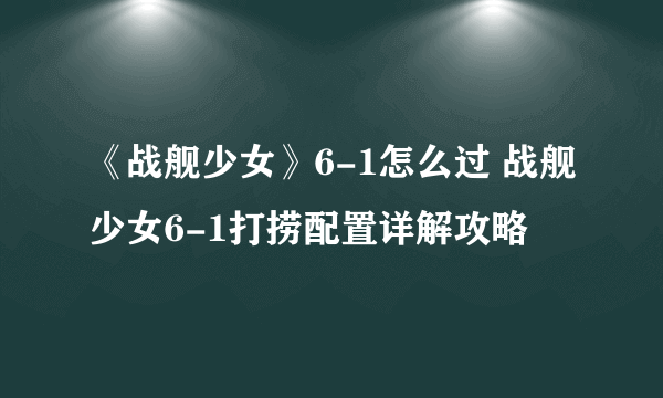 《战舰少女》6-1怎么过 战舰少女6-1打捞配置详解攻略