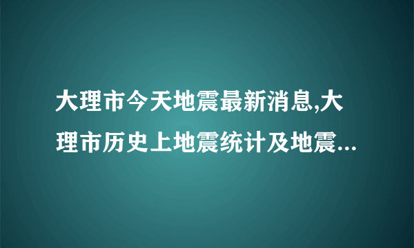 大理市今天地震最新消息,大理市历史上地震统计及地震带分布图