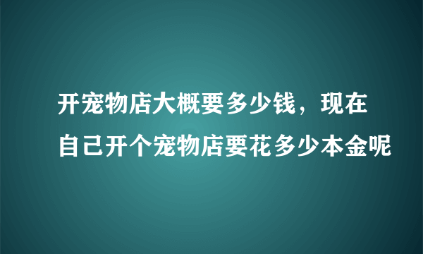 开宠物店大概要多少钱，现在自己开个宠物店要花多少本金呢