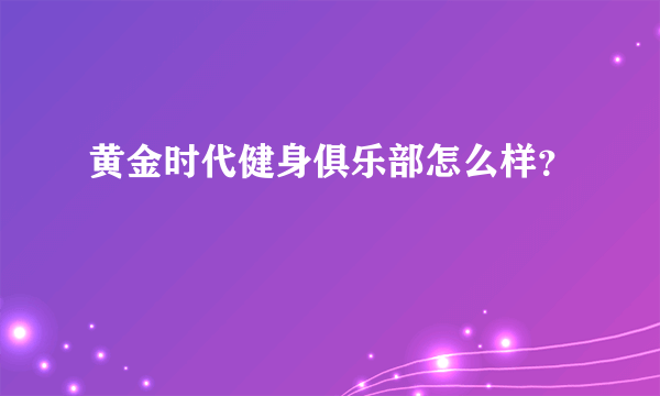 黄金时代健身俱乐部怎么样？