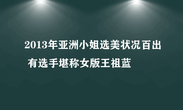 2013年亚洲小姐选美状况百出 有选手堪称女版王祖蓝