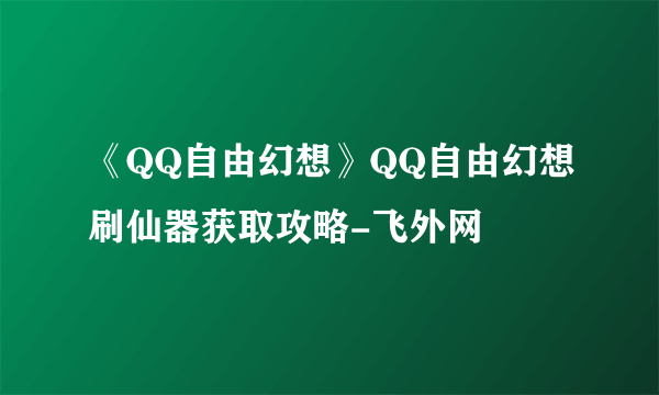 《QQ自由幻想》QQ自由幻想刷仙器获取攻略-飞外网