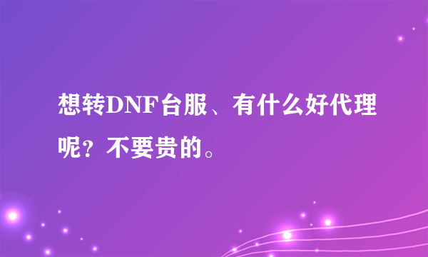 想转DNF台服、有什么好代理呢？不要贵的。