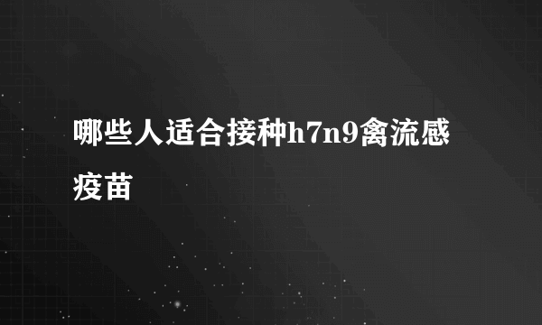 哪些人适合接种h7n9禽流感疫苗