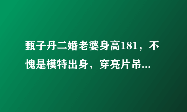 甄子丹二婚老婆身高181，不愧是模特出身，穿亮片吊带裙有多显白？