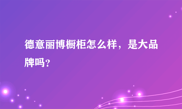 德意丽博橱柜怎么样，是大品牌吗？