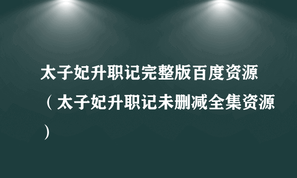 太子妃升职记完整版百度资源（太子妃升职记未删减全集资源）