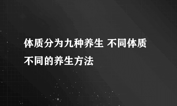 体质分为九种养生 不同体质不同的养生方法