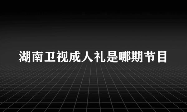 湖南卫视成人礼是哪期节目