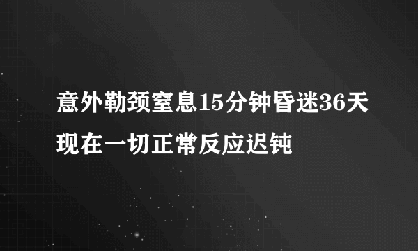 意外勒颈窒息15分钟昏迷36天现在一切正常反应迟钝