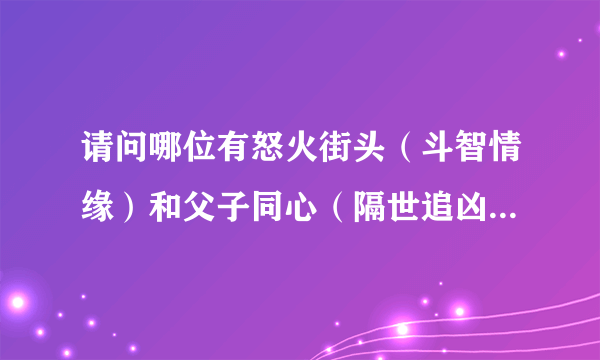 请问哪位有怒火街头（斗智情缘）和父子同心（隔世追凶）的国语高清下载？720P以上的。