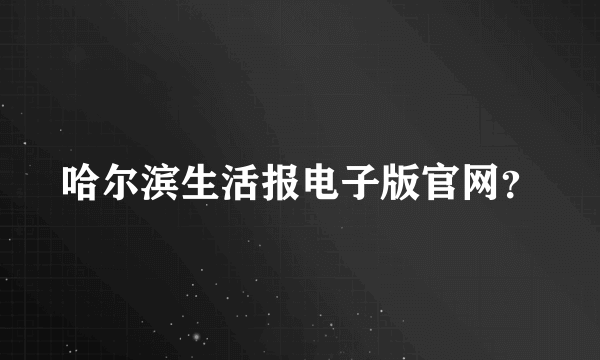 哈尔滨生活报电子版官网？