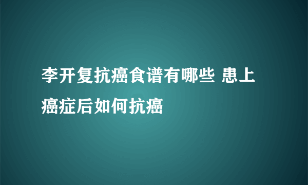 李开复抗癌食谱有哪些 患上癌症后如何抗癌