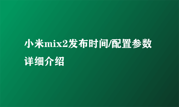 小米mix2发布时间/配置参数详细介绍