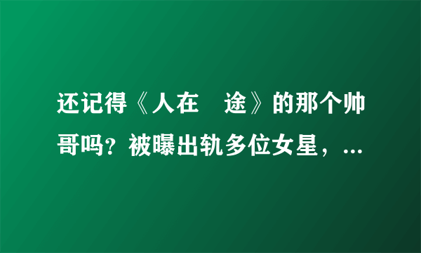 还记得《人在囧途》的那个帅哥吗？被曝出轨多位女星，渣男实锤！