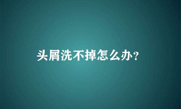 头屑洗不掉怎么办？