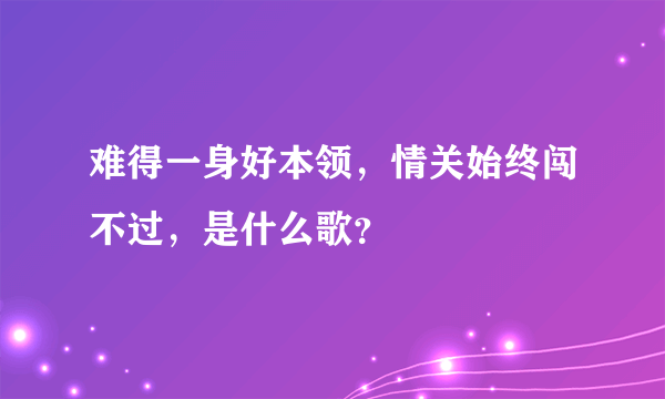 难得一身好本领，情关始终闯不过，是什么歌？