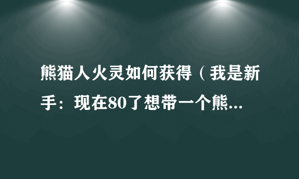 熊猫人火灵如何获得（我是新手：现在80了想带一个熊猫人火灵宝宝） 请问我该怎么才能获得的这宝宝