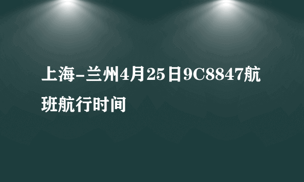 上海-兰州4月25日9C8847航班航行时间