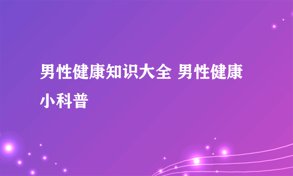 男性健康知识大全 男性健康小科普