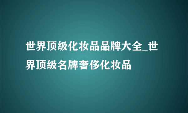 世界顶级化妆品品牌大全_世界顶级名牌奢侈化妆品