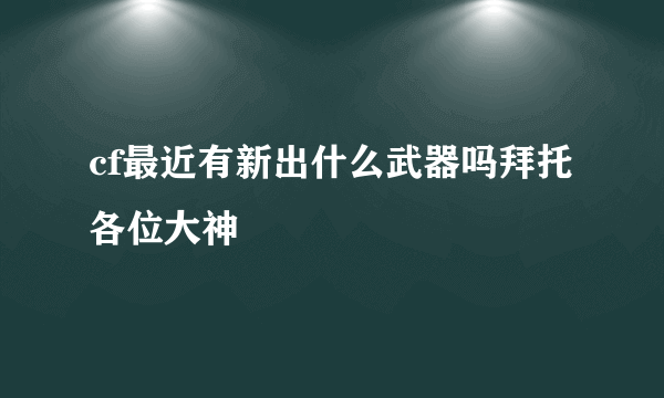 cf最近有新出什么武器吗拜托各位大神