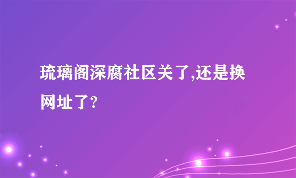 琉璃阁深腐社区关了,还是换网址了?