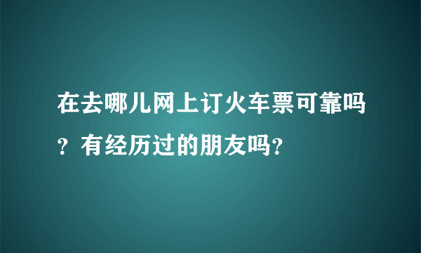 在去哪儿网上订火车票可靠吗？有经历过的朋友吗？