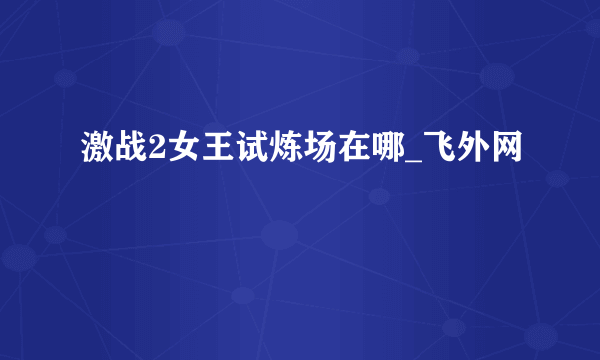 激战2女王试炼场在哪_飞外网