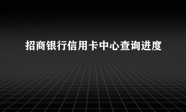 招商银行信用卡中心查询进度