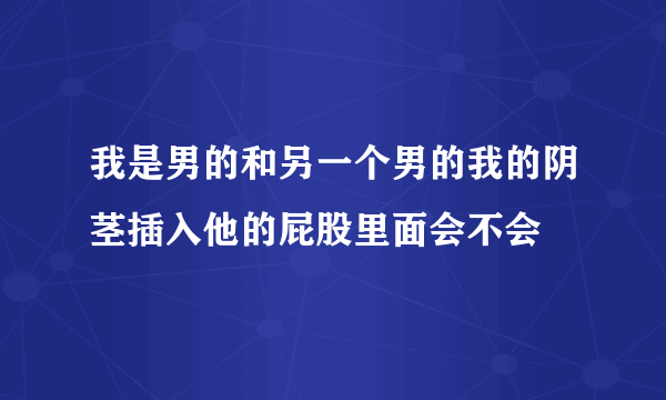 我是男的和另一个男的我的阴茎插入他的屁股里面会不会