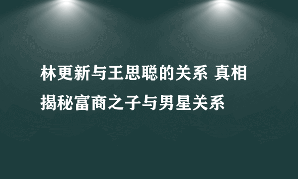 林更新与王思聪的关系 真相揭秘富商之子与男星关系