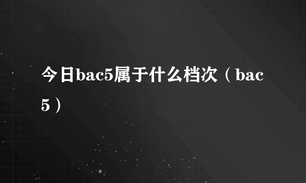 今日bac5属于什么档次（bac5）