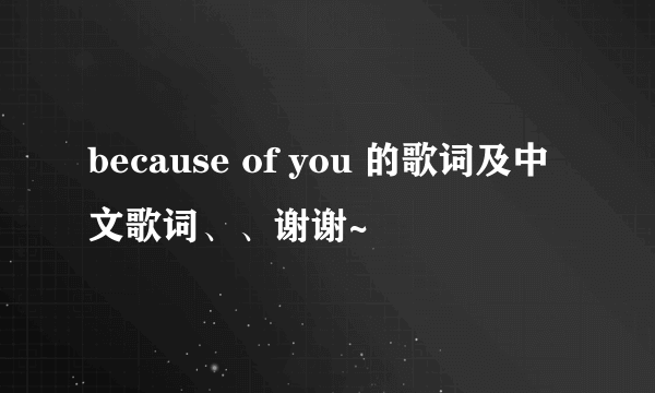 because of you 的歌词及中文歌词、、谢谢~