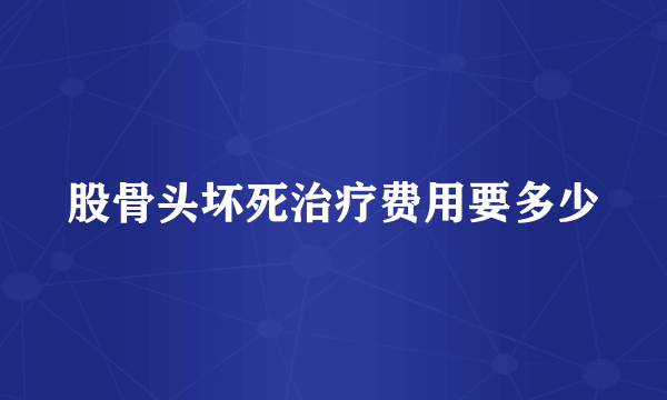 股骨头坏死治疗费用要多少