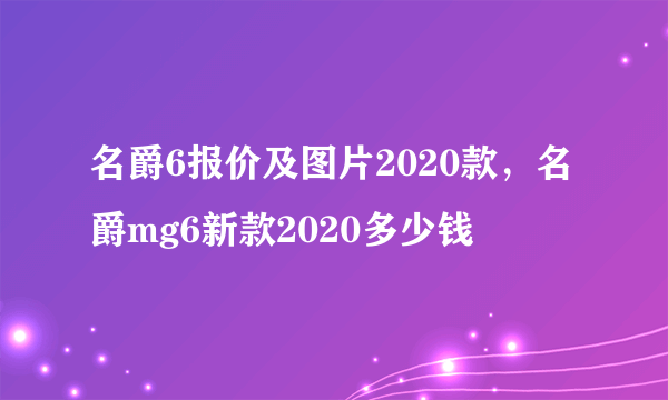 名爵6报价及图片2020款，名爵mg6新款2020多少钱