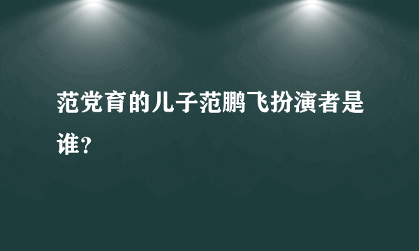 范党育的儿子范鹏飞扮演者是谁？