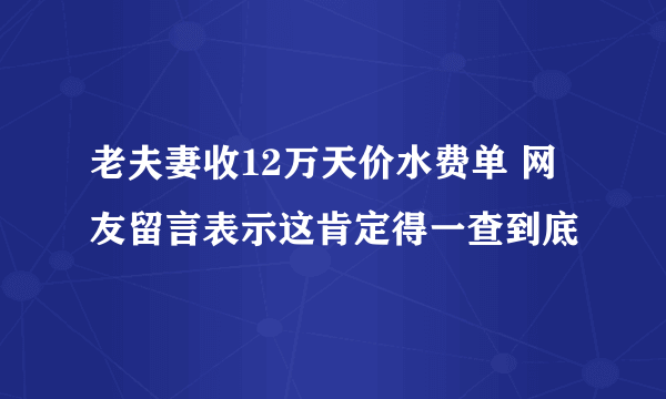 老夫妻收12万天价水费单 网友留言表示这肯定得一查到底