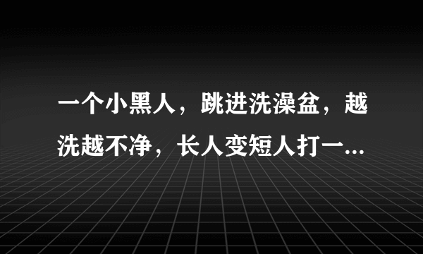 一个小黑人，跳进洗澡盆，越洗越不净，长人变短人打一什么生肖？