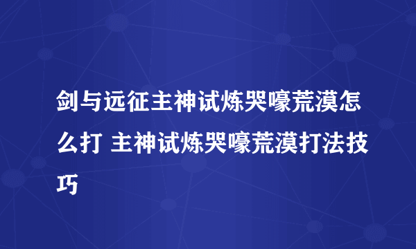 剑与远征主神试炼哭嚎荒漠怎么打 主神试炼哭嚎荒漠打法技巧